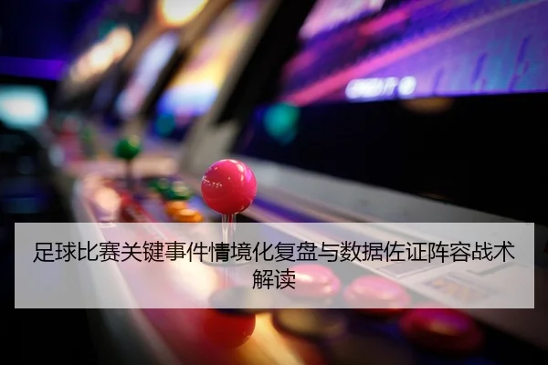 足球比赛关键事件情境化复盘与数据佐证阵容战术解读